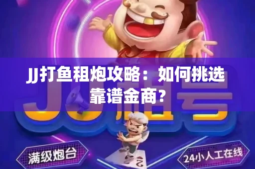 JJ打鱼租炮攻略：如何挑选靠谱金商？