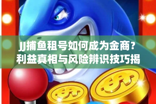 JJ捕鱼租号如何成为金商？利益真相与风险辨识技巧揭晓
