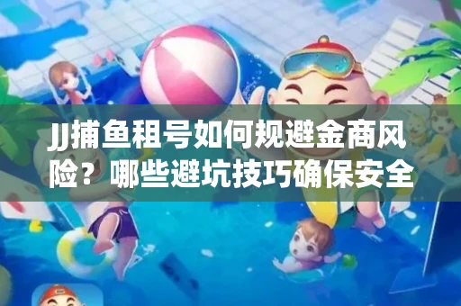 JJ捕鱼租号如何规避金商风险？哪些避坑技巧确保安全？