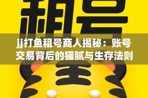 jj打鱼租号商人揭秘：账号交易背后的猫腻与生存法则