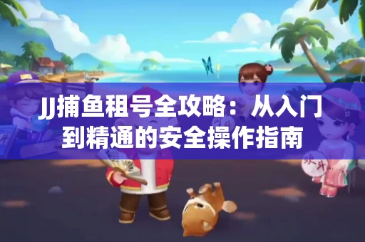JJ捕鱼租号全攻略：从入门到精通的安全操作指南