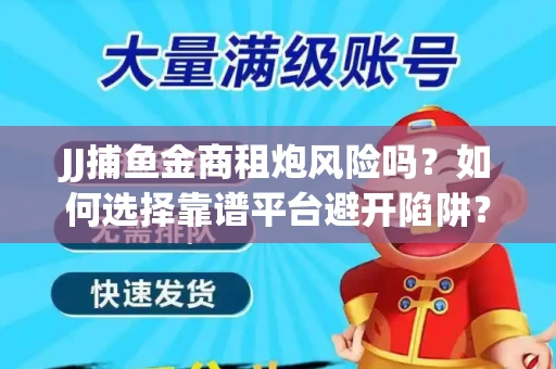 JJ捕鱼金商租炮风险吗？如何选择靠谱平台避开陷阱？