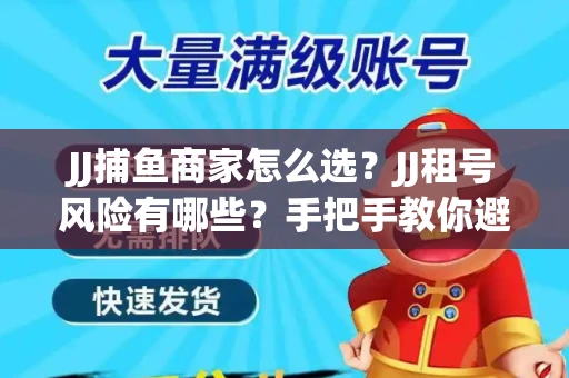 JJ捕鱼商家怎么选？JJ租号风险有哪些？手把手教你避坑指南