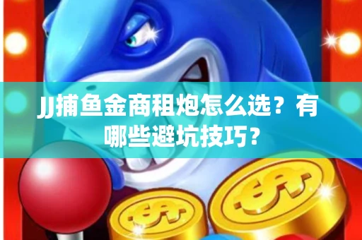 JJ捕鱼金商租炮怎么选？有哪些避坑技巧？