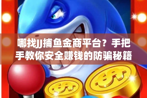 哪找JJ捕鱼金商平台？手把手教你安全赚钱的防骗秘籍