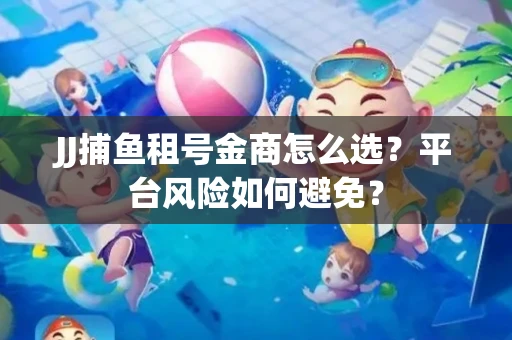 JJ捕鱼租号金商怎么选？平台风险如何避免？