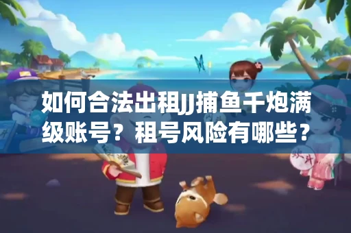 如何合法出租JJ捕鱼千炮满级账号？租号风险有哪些？安全攻略解析