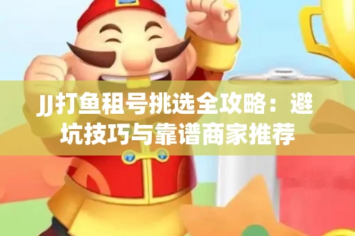 JJ打鱼租号挑选全攻略：避坑技巧与靠谱商家推荐