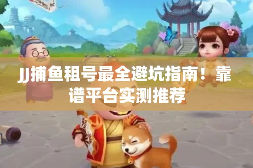 JJ捕鱼租号最全避坑指南！靠谱平台实测推荐