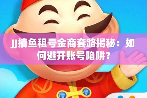 JJ捕鱼租号金商套路揭秘：如何避开账号陷阱？