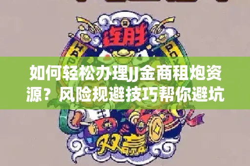 如何轻松办理JJ金商租炮资源？风险规避技巧帮你避坑