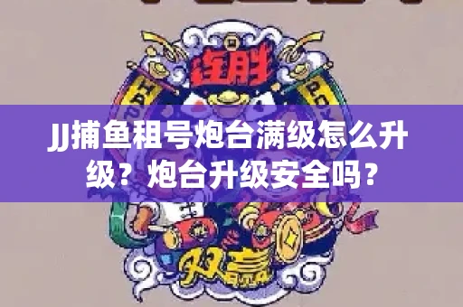 JJ捕鱼租号炮台满级怎么升级？炮台升级安全吗？