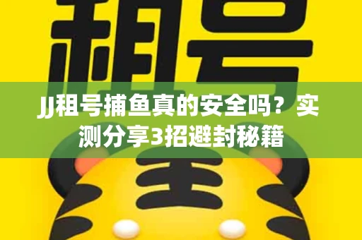 JJ租号捕鱼真的安全吗？实测分享3招避封秘籍