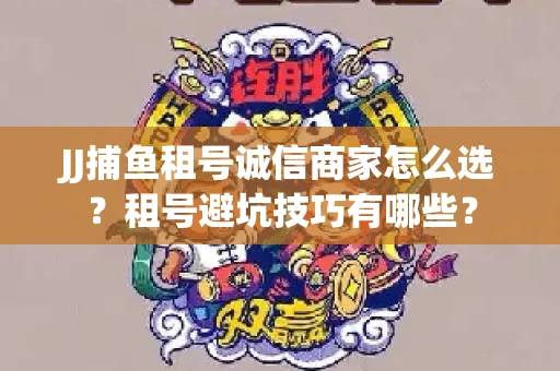 JJ捕鱼租号诚信商家怎么选？租号避坑技巧有哪些？
