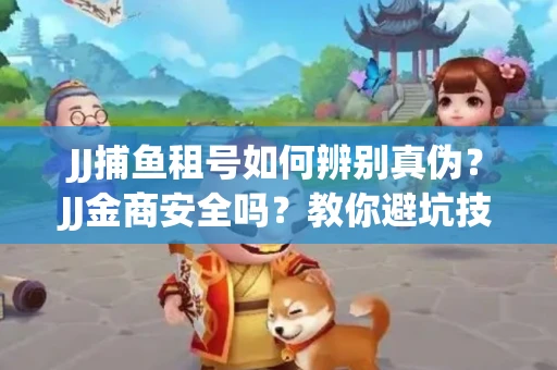 JJ捕鱼租号如何辨别真伪？JJ金商安全吗？教你避坑技巧
