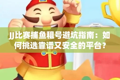 JJ比赛捕鱼租号避坑指南：如何挑选靠谱又安全的平台？