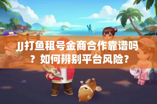 JJ打鱼租号金商合作靠谱吗？如何辨别平台风险？