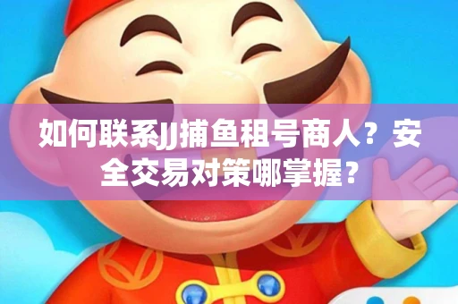 如何联系JJ捕鱼租号商人？安全交易对策哪掌握？