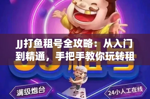 JJ打鱼租号全攻略：从入门到精通，手把手教你玩转租号平台