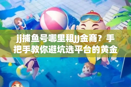 jj捕鱼号哪里租JJ金商？手把手教你避坑选平台的黄金法则
