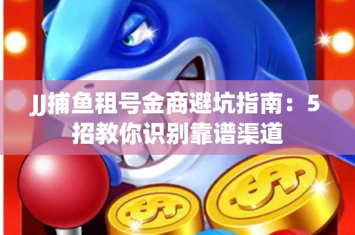JJ捕鱼租号金商避坑指南：5招教你识别靠谱渠道