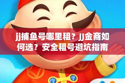 jj捕鱼号哪里租？JJ金商如何选？安全租号避坑指南