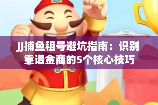 JJ捕鱼租号避坑指南：识别靠谱金商的5个核心技巧