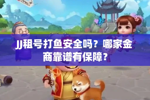 JJ租号打鱼安全吗？哪家金商靠谱有保障？