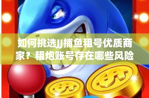 如何挑选JJ捕鱼租号优质商家？租炮账号存在哪些风险？