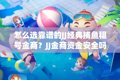 怎么选靠谱的JJ经典捕鱼租号金商？JJ金商资金安全吗