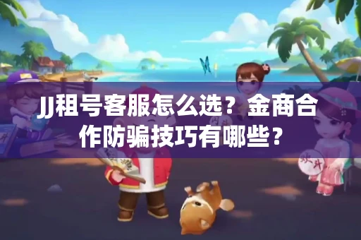 JJ租号客服怎么选？金商合作防骗技巧有哪些？
