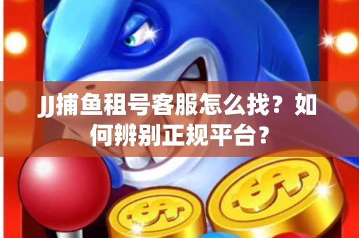 JJ捕鱼租号客服怎么找？如何辨别正规平台？