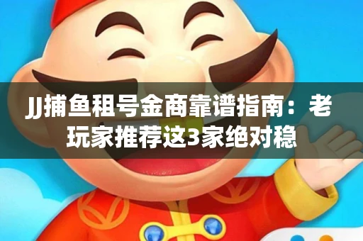 JJ捕鱼租号金商靠谱指南：老玩家推荐这3家绝对稳