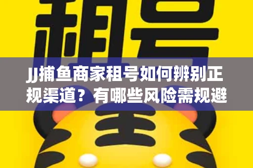 JJ捕鱼商家租号如何辨别正规渠道？有哪些风险需规避？