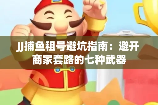 JJ捕鱼租号避坑指南：避开商家套路的七种武器