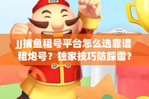 JJ捕鱼租号平台怎么选靠谱租炮号？独家技巧防踩雷？