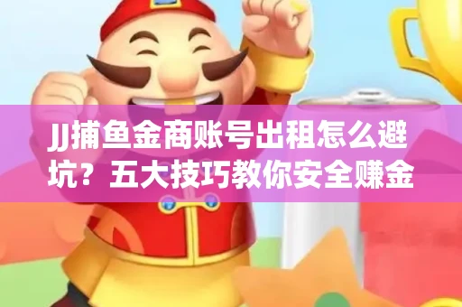JJ捕鱼金商账号出租怎么避坑？五大技巧教你安全赚金币
