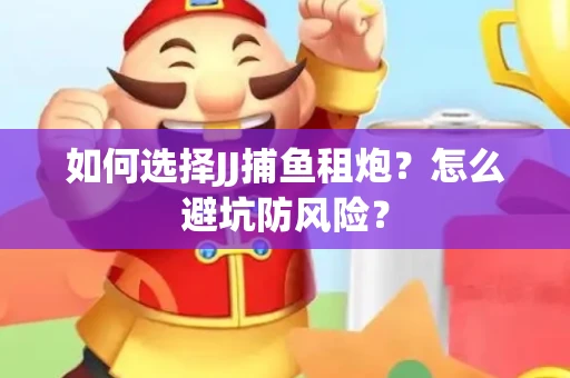 如何选择JJ捕鱼租炮？怎么避坑防风险？