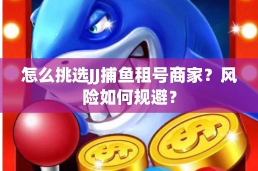 怎么挑选JJ捕鱼租号商家？风险如何规避？