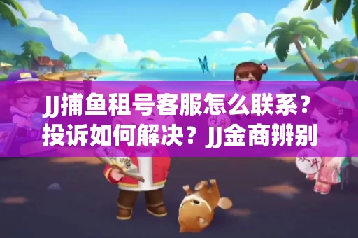 JJ捕鱼租号客服怎么联系？投诉如何解决？JJ金商辨别技巧有哪些？