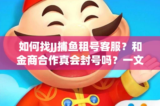 如何找JJ捕鱼租号客服？和金商合作真会封号吗？一文讲透避坑指南