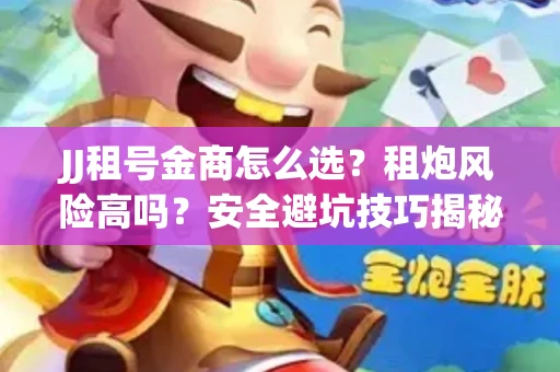 JJ租号金商怎么选？租炮风险高吗？安全避坑技巧揭秘