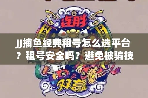 JJ捕鱼经典租号怎么选平台？租号安全吗？避免被骗技巧