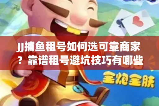 JJ捕鱼租号如何选可靠商家？靠谱租号避坑技巧有哪些？