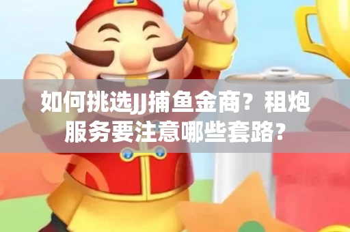 如何挑选JJ捕鱼金商？租炮服务要注意哪些套路？