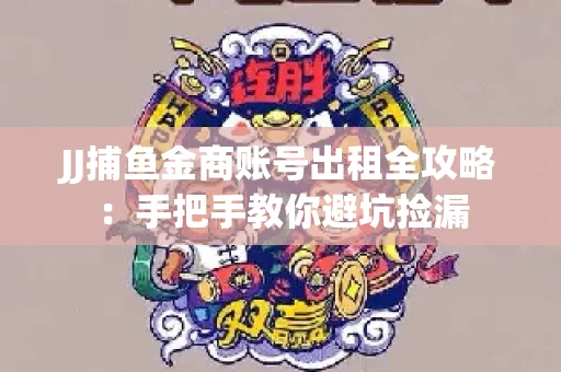 JJ捕鱼金商账号出租全攻略：手把手教你避坑捡漏