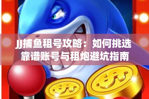 JJ捕鱼租号攻略：如何挑选靠谱账号与租炮避坑指南