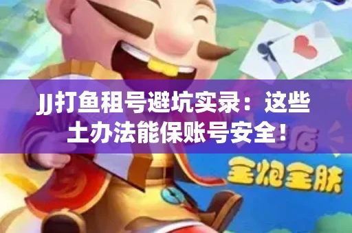 JJ打鱼租号避坑实录：这些土办法能保账号安全！
