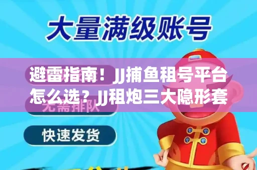 避雷指南！JJ捕鱼租号平台怎么选？JJ租炮三大隐形套路全解析