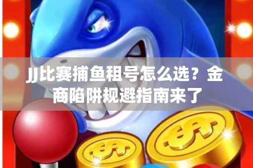 JJ比赛捕鱼租号怎么选？金商陷阱规避指南来了